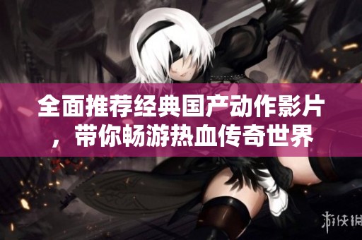 全面推荐经典国产动作影片，带你畅游热血传奇世界
