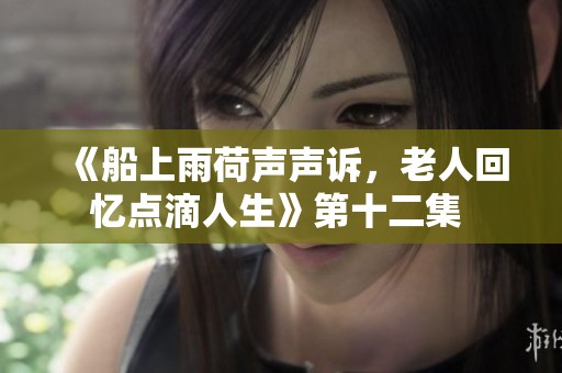 《船上雨荷声声诉，老人回忆点滴人生》第十二集 