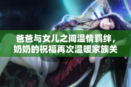 爸爸与女儿之间温情羁绊，奶奶的祝福再次温暖家族关系