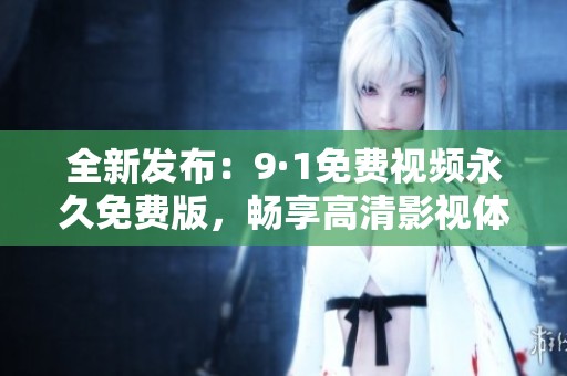 全新发布：9·1免费视频永久免费版，畅享高清影视体验