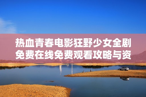 热血青春电影狂野少女全剧免费在线免费观看攻略与资源分享