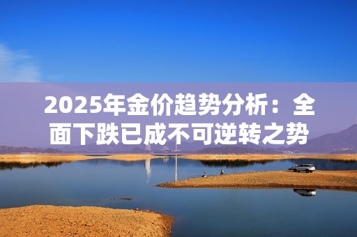 2025年金价趋势分析：全面下跌已成不可逆转之势