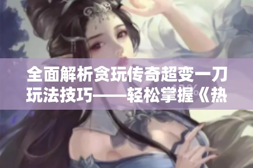 全面解析贪玩传奇超变一刀玩法技巧——轻松掌握《热血传奇手机版》新策略