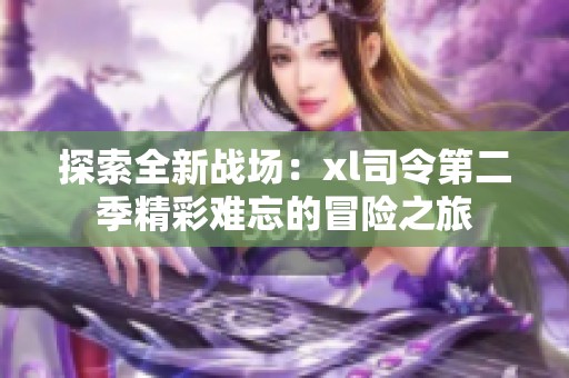 探索全新战场：xl司令第二季精彩难忘的冒险之旅