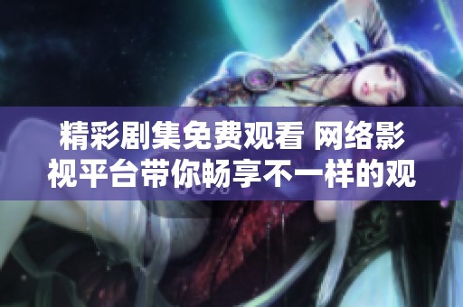 精彩剧集免费观看 网络影视平台带你畅享不一样的观影体验