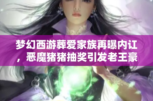 梦幻西游葬爱家族再曝内讧，恶魔猪猪抽奖引发老王豪掷重金
