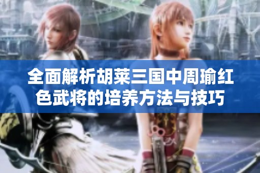 全面解析胡莱三国中周瑜红色武将的培养方法与技巧