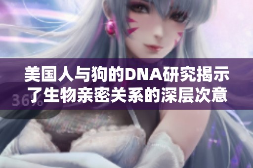 美国人与狗的DNA研究揭示了生物亲密关系的深层次意义