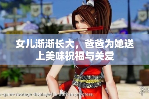 女儿渐渐长大，爸爸为她送上美味祝福与关爱