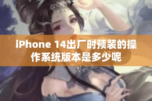 iPhone 14出厂时预装的操作系统版本是多少呢
