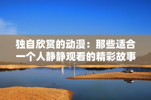 独自欣赏的动漫：那些适合一个人静静观看的精彩故事