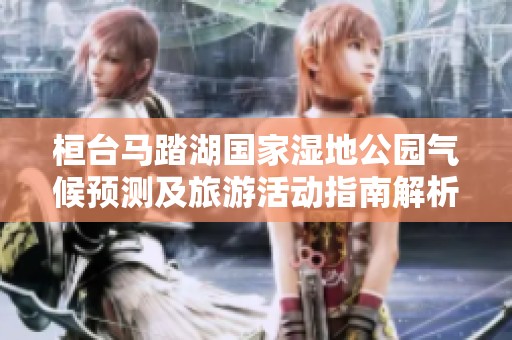 桓台马踏湖国家湿地公园气候预测及旅游活动指南解析