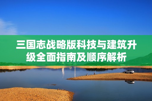 三国志战略版科技与建筑升级全面指南及顺序解析