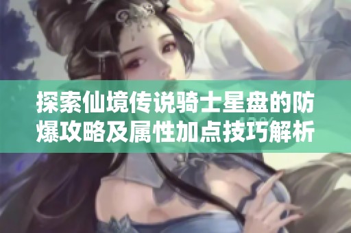 探索仙境传说骑士星盘的防爆攻略及属性加点技巧解析