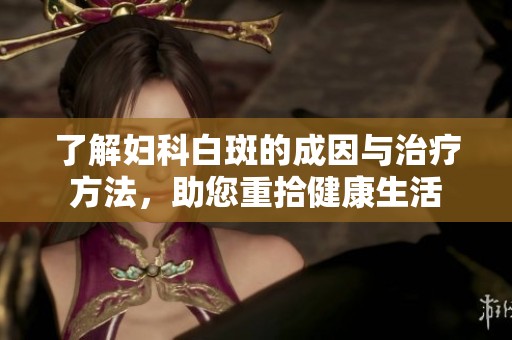 了解妇科白斑的成因与治疗方法，助您重拾健康生活