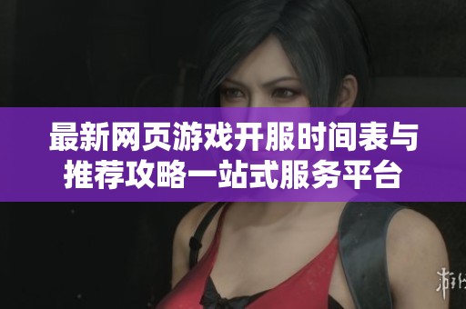 最新网页游戏开服时间表与推荐攻略一站式服务平台