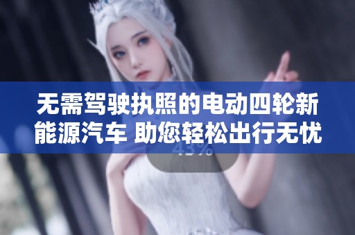 无需驾驶执照的电动四轮新能源汽车 助您轻松出行无忧