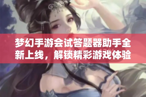 梦幻手游会试答题器助手全新上线，解锁精彩游戏体验新方式