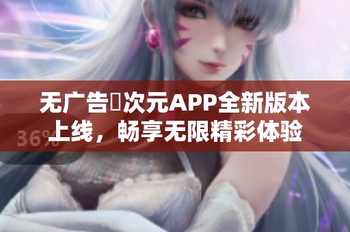 无广告囧次元APP全新版本上线，畅享无限精彩体验