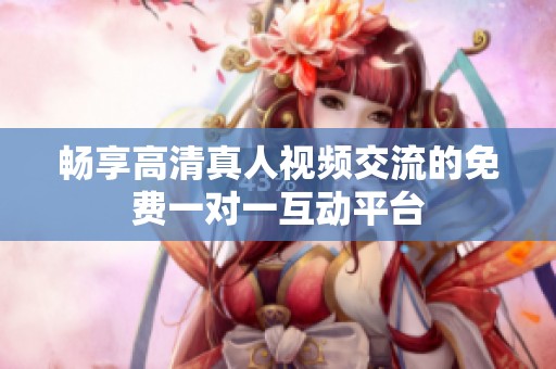 畅享高清真人视频交流的免费一对一互动平台