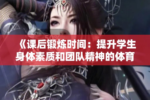 《课后锻炼时间：提升学生身体素质和团队精神的体育活动》