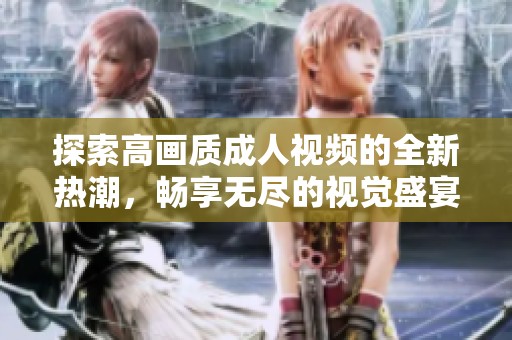探索高画质成人视频的全新热潮，畅享无尽的视觉盛宴