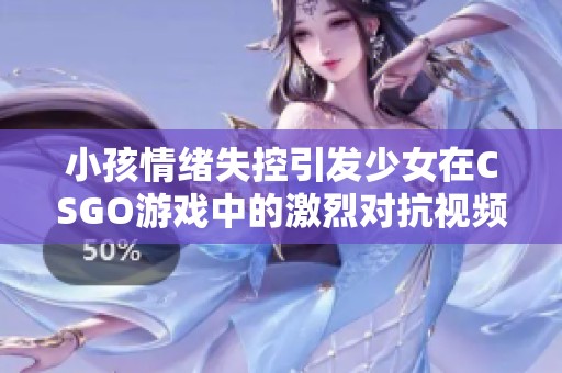 小孩情绪失控引发少女在CSGO游戏中的激烈对抗视频