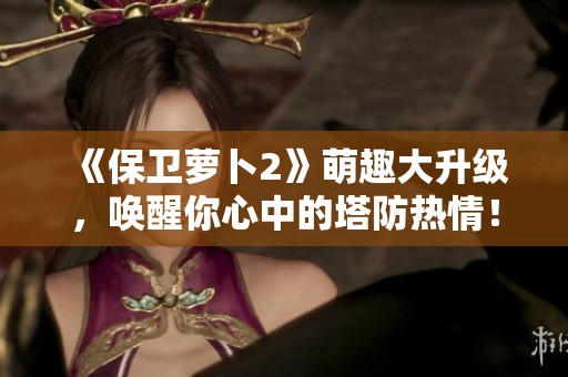 《保卫萝卜2》萌趣大升级，唤醒你心中的塔防热情！