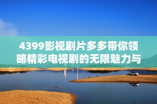 4399影视剧片多多带你领略精彩电视剧的无限魅力与乐趣
