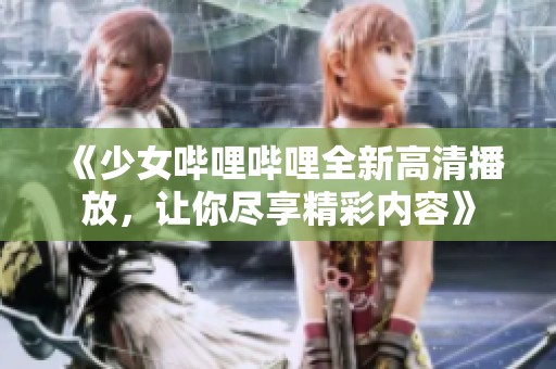 《少女哔哩哔哩全新高清播放，让你尽享精彩内容》