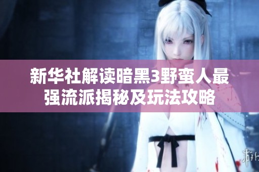 新华社解读暗黑3野蛮人最强流派揭秘及玩法攻略