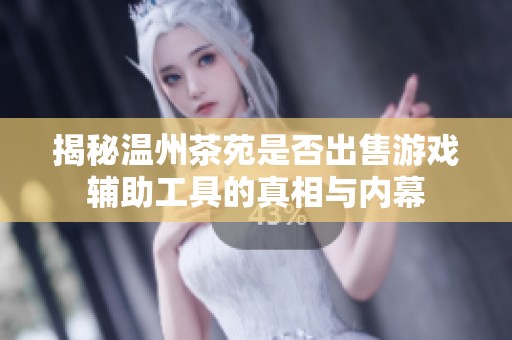 揭秘温州茶苑是否出售游戏辅助工具的真相与内幕