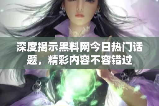 深度揭示黑料网今日热门话题，精彩内容不容错过
