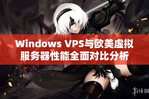 Windows VPS与欧美虚拟服务器性能全面对比分析
