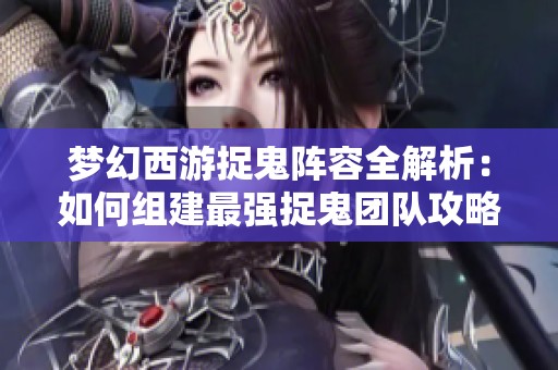 梦幻西游捉鬼阵容全解析：如何组建最强捉鬼团队攻略