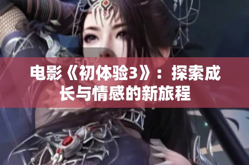 电影《初体验3》：探索成长与情感的新旅程