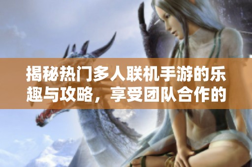 揭秘热门多人联机手游的乐趣与攻略，享受团队合作的精彩瞬间