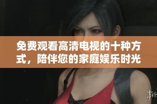 免费观看高清电视的十种方式，陪伴您的家庭娱乐时光