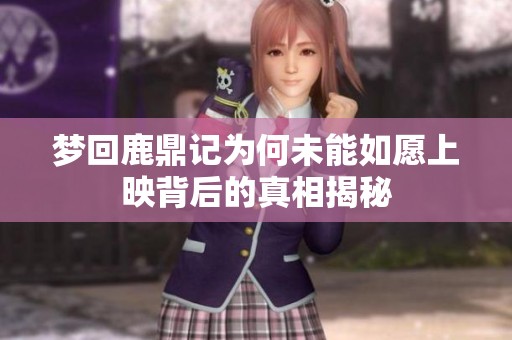 梦回鹿鼎记为何未能如愿上映背后的真相揭秘