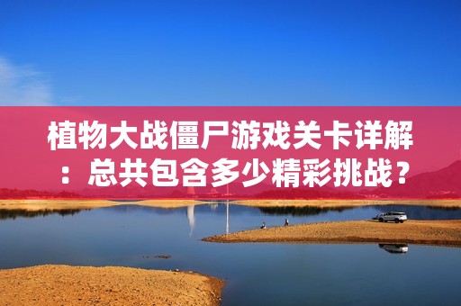植物大战僵尸游戏关卡详解：总共包含多少精彩挑战？