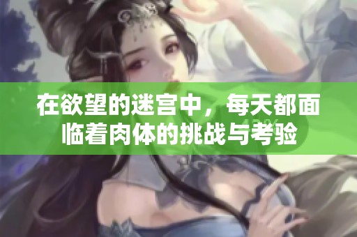 在欲望的迷宫中，每天都面临着肉体的挑战与考验
