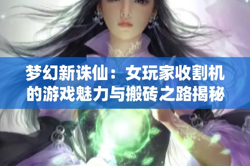 梦幻新诛仙：女玩家收割机的游戏魅力与搬砖之路揭秘
