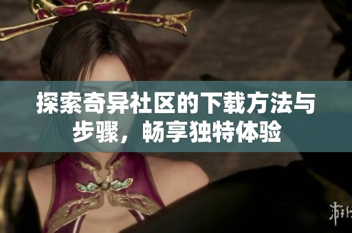 探索奇异社区的下载方法与步骤，畅享独特体验