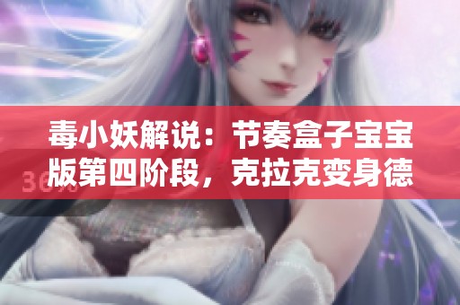 毒小妖解说：节奏盒子宝宝版第四阶段，克拉克变身德普勒新风貌探索