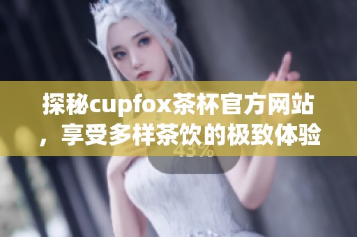 探秘cupfox茶杯官方网站，享受多样茶饮的极致体验