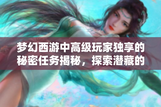 梦幻西游中高级玩家独享的秘密任务揭秘，探索潜藏的奇珍异事