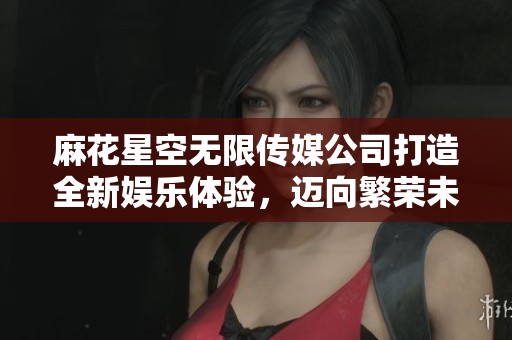 麻花星空无限传媒公司打造全新娱乐体验，迈向繁荣未来