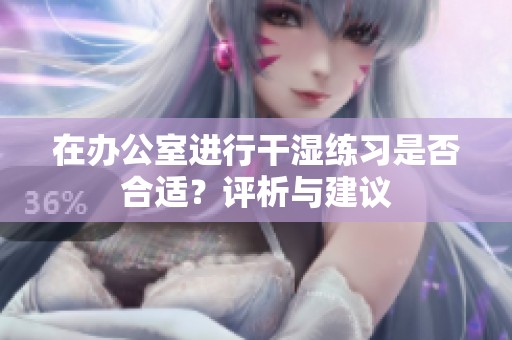 在办公室进行干湿练习是否合适？评析与建议