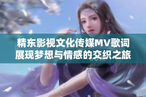 精东影视文化传媒MV歌词展现梦想与情感的交织之旅