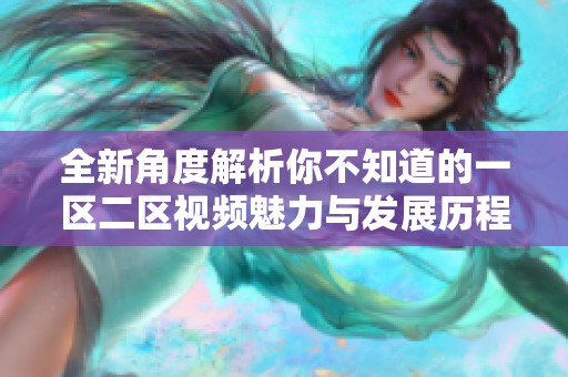全新角度解析你不知道的一区二区视频魅力与发展历程